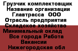 Грузчик-комплектовщик › Название организации ­ Главтрасса, ООО › Отрасль предприятия ­ Складское хозяйство › Минимальный оклад ­ 1 - Все города Работа » Вакансии   . Нижегородская обл.,Саров г.